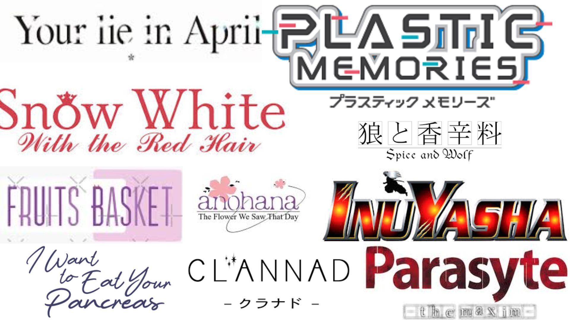 Your Lie in April, Plastic Memories, Snow White with the Red Hair, Spice and Wolf, Fruits Basket, Anohana: The Flower We Saw That Day, Inuyasha, I Want to Eat Your Pancreas, Clannad, Parasyte: The Maxim